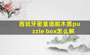 西班牙密室逃脱木质puzzle box怎么解